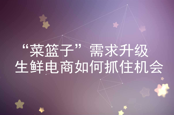“菜籃子”需求升級(jí) 生鮮電商如何抓住機(jī)會(huì)